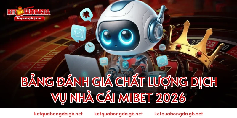 BẢNG ĐÁNH GIÁ CHẤT LƯỢNG DỊCH VỤ NHÀ CÁI MIBET 2026
