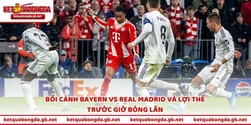 Bối cảnh Bayern vs Real Madrid và lợi thế trước giờ bóng lăn