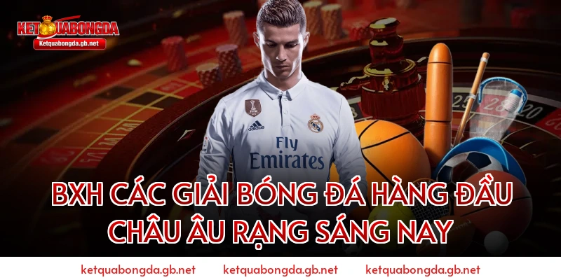 BXH Các Giải Bóng Đá Hàng Đầu Châu Âu Rạng Sáng Nay