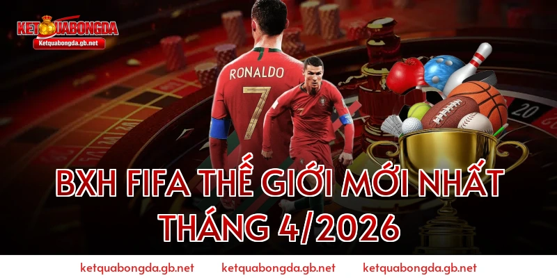 BXH FIFA thế giới mới nhất tháng 4/2026