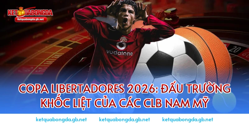 Copa Libertadores 2026: Đấu trường khốc liệt của các CLB Nam Mỹ