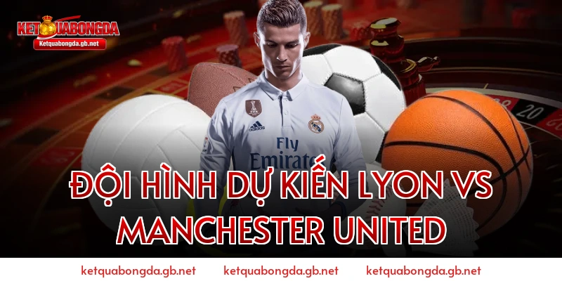 Đội hình dự kiến Lyon vs Manchester United