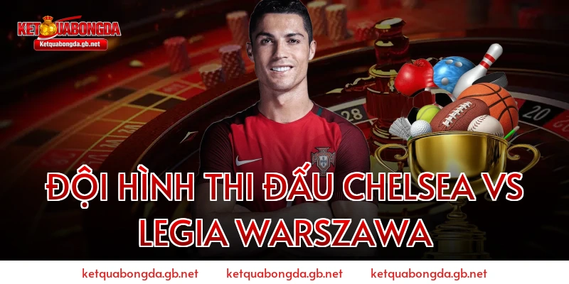 Đội hình thi đấu Chelsea vs Legia Warszawa