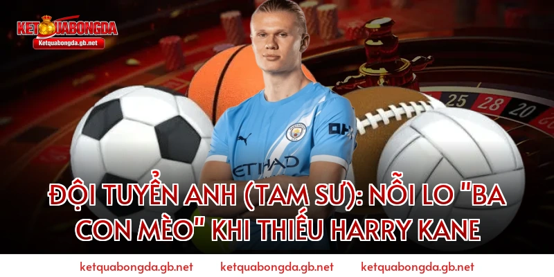 Đội tuyển Anh (Tam Sư): Nỗi lo "Ba con mèo" khi thiếu Harry Kane