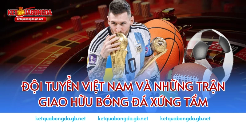 Đội tuyển Việt Nam và những trận giao hữu bóng đá xứng tầm