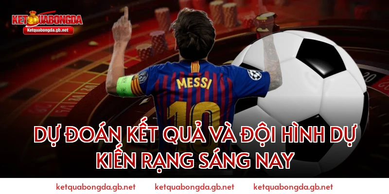Dự Đoán Kết Quả Và Đội Hình Dự Kiến Rạng Sáng Nay