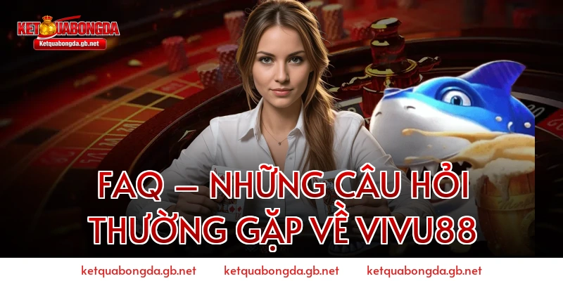 FAQ – Những Câu Hỏi Thường Gặp Về VIVU88