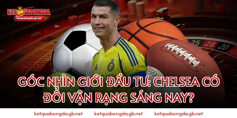 Góc Nhìn Giới Đầu Tư: Chelsea Có Đổi Vận Rạng Sáng Nay?
