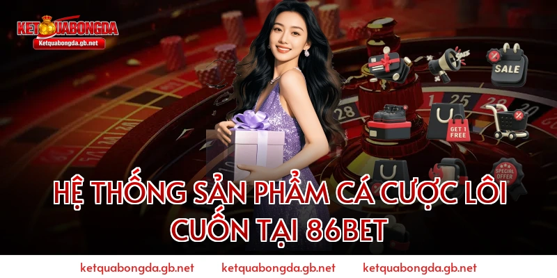 Hệ Thống Sản Phẩm Cá Cược Lôi Cuốn Tại 86BET