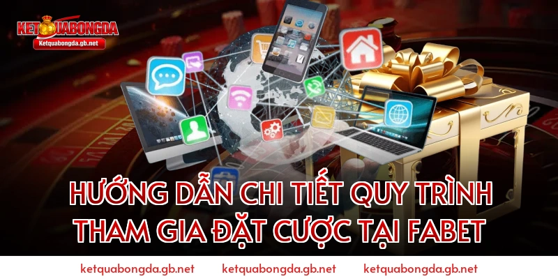 HƯỚNG DẪN CHI TIẾT QUY TRÌNH THAM GIA ĐẶT CƯỢC TẠI FABET