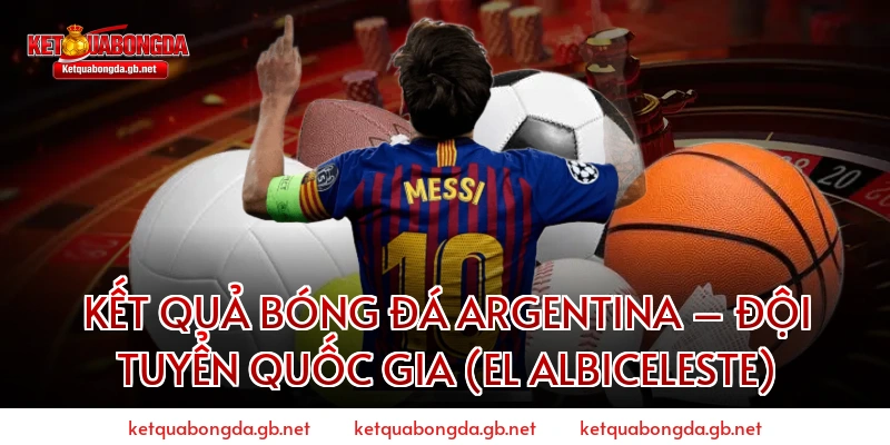 Kết quả bóng đá Argentina – Đội tuyển quốc gia (El Albiceleste)