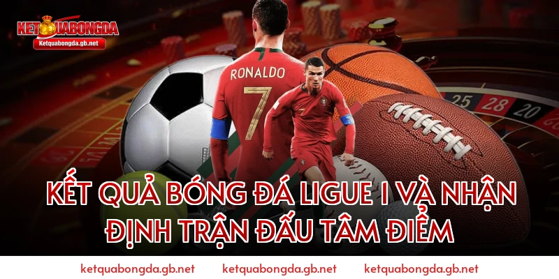 Kết quả bóng đá Ligue 1 và Nhận định trận đấu tâm điểm