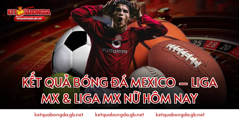 Kết quả bóng đá Mexico – Liga MX & Liga MX Nữ hôm nay