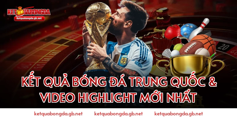 Kết quả bóng đá Trung Quốc & Video Highlight mới nhất