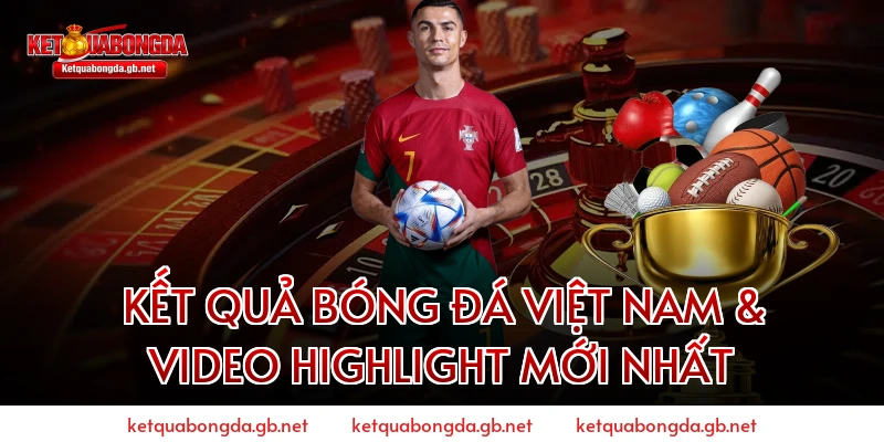 Kết quả bóng đá Việt Nam & Video Highlight mới nhất