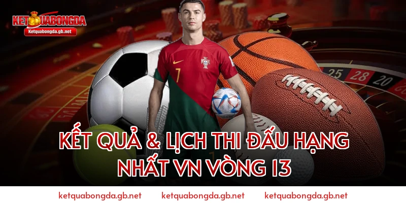 Kết Quả & Lịch Thi Đấu Hạng Nhất VN Vòng 13