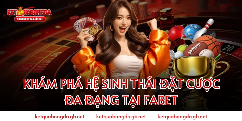 KHÁM PHÁ HỆ SINH THÁI ĐẶT CƯỢC ĐA ĐẠNG TẠI FABET