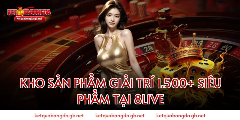Kho Sản Phẩm Giải Trí 1.500+ Siêu Phẩm Tại 8live