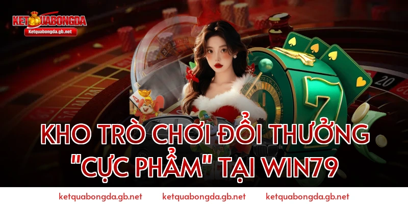 KHO TRÒ CHƠI ĐỔI THƯỞNG "CỰC PHẨM" TẠI WIN79