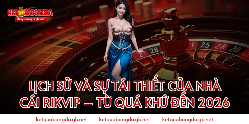 Lịch Sử Và Sự Tái Thiết Của Nhà Cái RIKVIP – Từ Quá Khứ Đến 2026