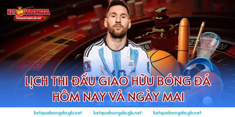 Lịch thi đấu giao hữu bóng đá hôm nay và ngày mai