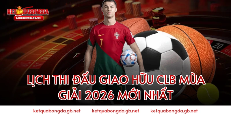 Lịch thi đấu giao hữu CLB mùa giải 2026 mới nhất
