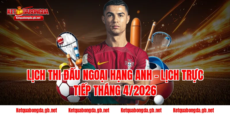 Lịch thi đấu Ngoại hạng Anh – Lịch trực tiếp tháng 4/2026