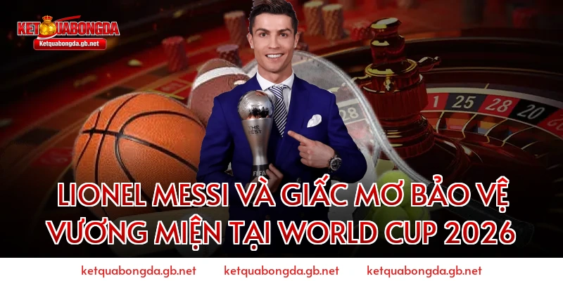 Lionel Messi và giấc mơ bảo vệ vương miện tại World Cup 2026