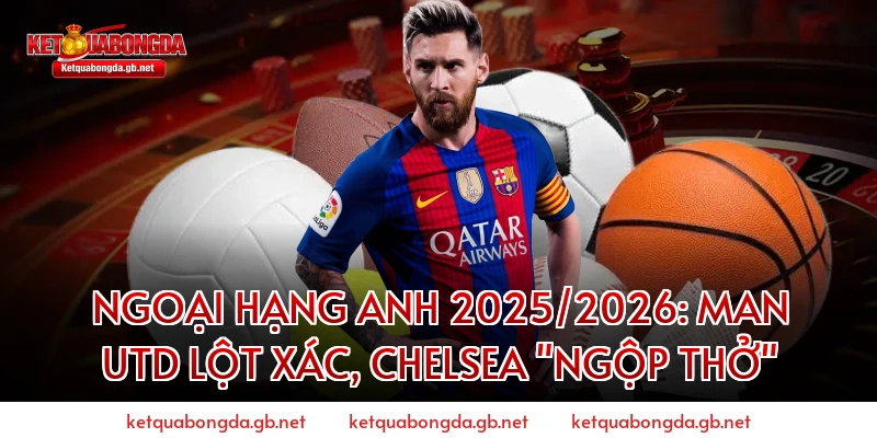 Ngoại hạng Anh 2025/2026: Man Utd lột xác, Chelsea "ngộp thở"
