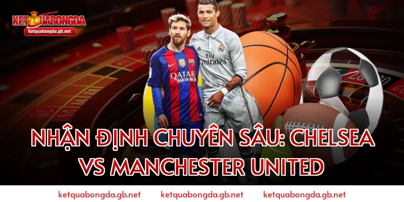 Nhận Định Chuyên Sâu: Chelsea Vs Manchester United