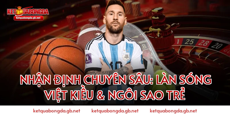Nhận Định Chuyên Sâu: Làn Sóng Việt Kiều & Ngôi Sao Trẻ