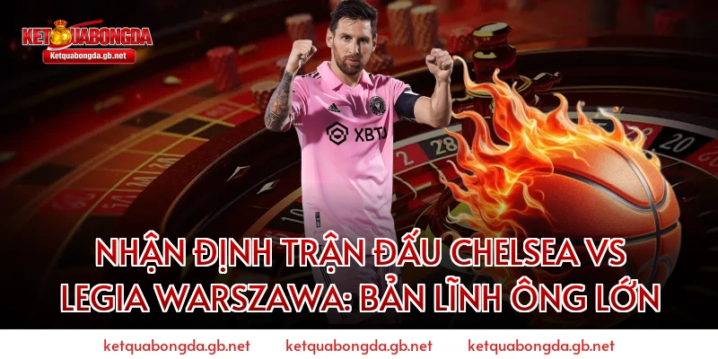 Nhận định trận đấu Chelsea vs Legia Warszawa: Bản lĩnh ông lớn