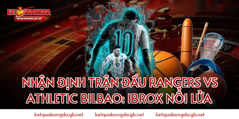 Nhận định trận đấu Rangers vs Athletic Bilbao: Ibrox nổi lửa