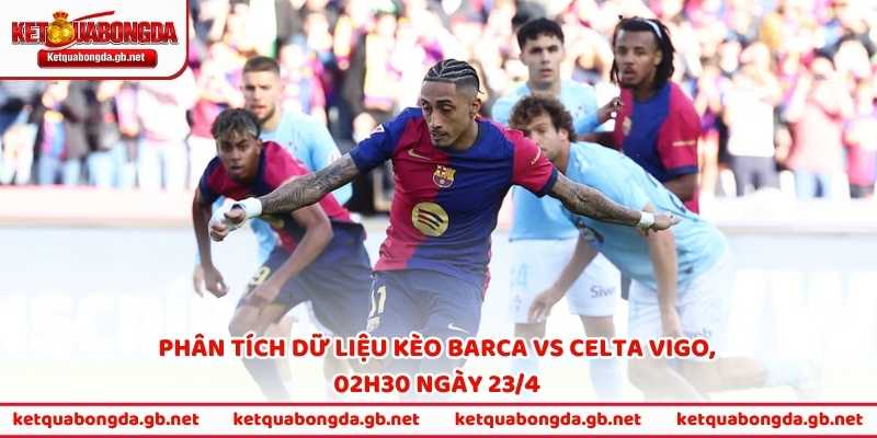 Phân tích dữ liệu kèo Barca vs Celta Vigo, 02h30 ngày 23/4