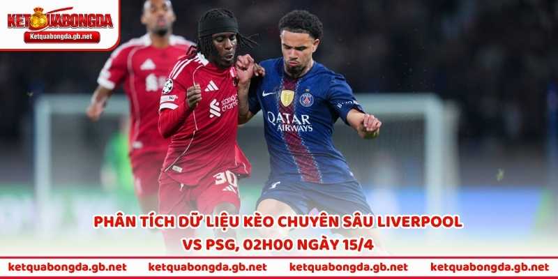 Phân tích dữ liệu kèo chuyên sâu Liverpool vs PSG, 02h00 ngày 15/4