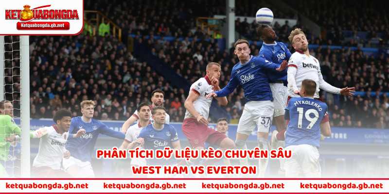 Phân tích dữ liệu kèo chuyên sâu West Ham vs Everton
