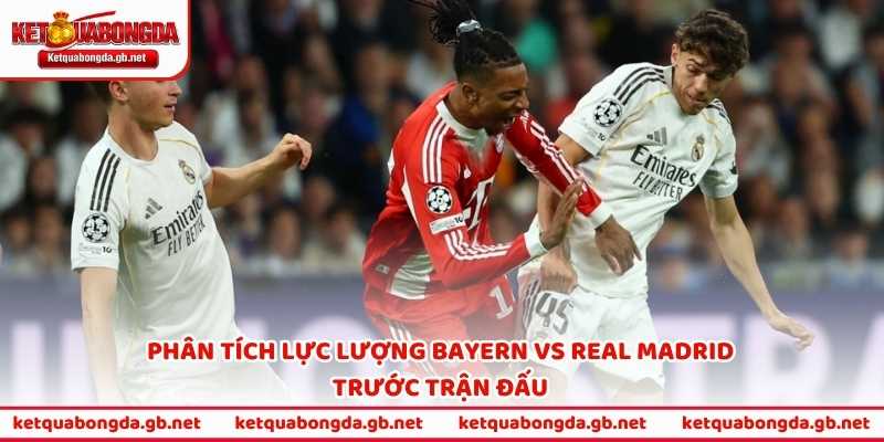 Phân tích lực lượng Bayern vs Real Madrid trước trận đấu