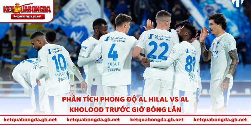 Phân tích phong độ Al Hilal vs Al Kholood trước giờ bóng lăn