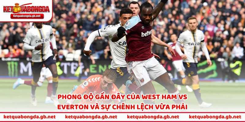 Phong độ gần đây của West Ham vs Everton và sự chênh lệch vừa phải