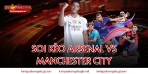 Soi Kèo Arsenal Vs Manchester City