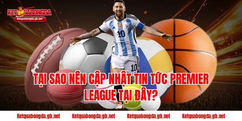 Tại sao nên cập nhật tin tức Premier League tại đây?