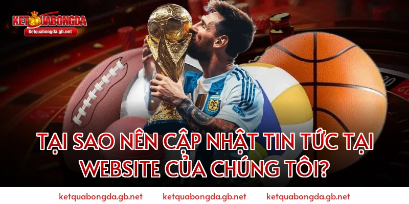 Tại sao nên cập nhật tin tức tại website của chúng tôi?