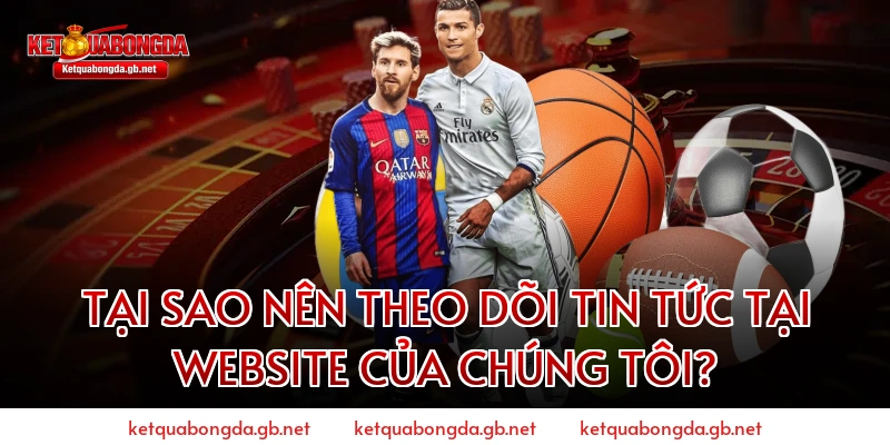 Tại sao nên theo dõi tin tức tại website của chúng tôi?