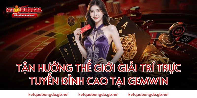Tận Hưởng Thế Giới Giải Trí Trực Tuyến Đỉnh Cao Tại GEMWIN