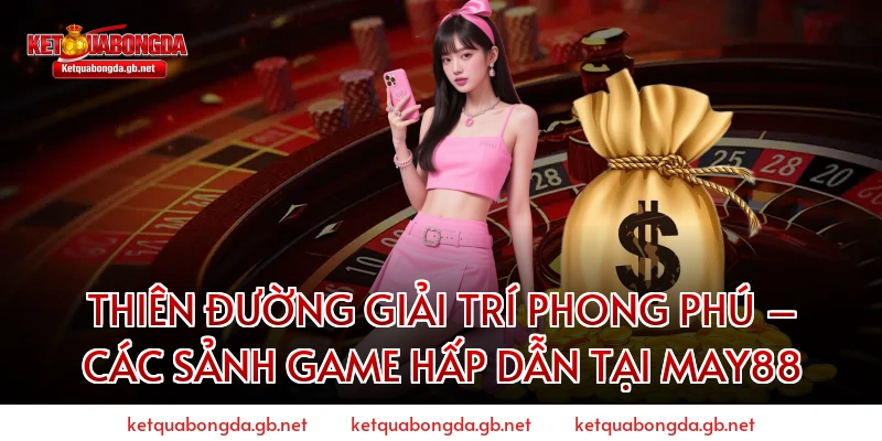 THIÊN ĐƯỜNG GIẢI TRÍ PHONG PHÚ – CÁC SẢNH GAME HẤP DẪN TẠI MAY88