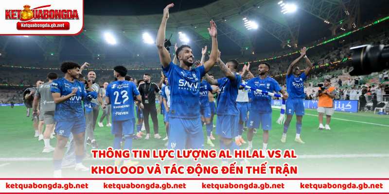 Thông tin lực lượng Al Hilal vs Al Kholood và tác động đến thế trận