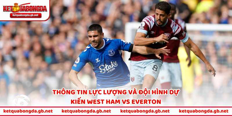 Thông tin lực lượng và đội hình dự kiến West Ham vs Everton