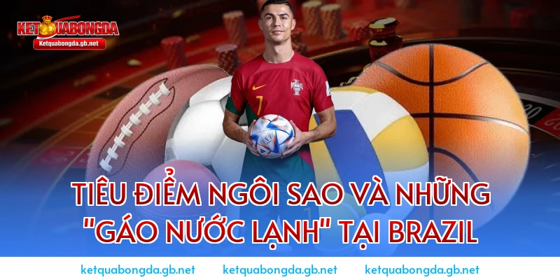 Tiêu điểm ngôi sao và những "gáo nước lạnh" tại Brazil