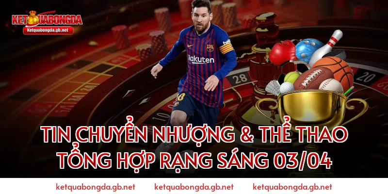 Tin chuyển nhượng & Thể thao tổng hợp rạng sáng 03/04