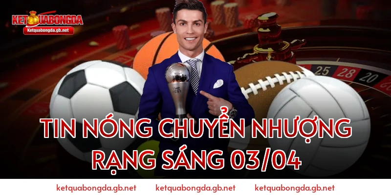 Tin nóng chuyển nhượng rạng sáng 03/04